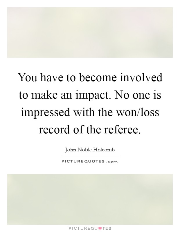 You have to become involved to make an impact. No one is impressed with the won/loss record of the referee Picture Quote #1