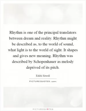 Rhythm is one of the principal translators between dream and reality. Rhythm might be described as, to the world of sound, what light is to the world of sight. It shapes and gives new meaning. Rhythm was described by Schopenhauer as melody deprived of its pitch Picture Quote #1