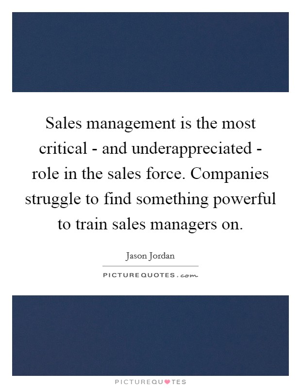 Sales management is the most critical - and underappreciated - role in the sales force. Companies struggle to find something powerful to train sales managers on Picture Quote #1