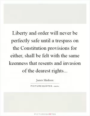 Liberty and order will never be perfectly safe until a trespass on the Constitution provisions for either, shall be felt with the same keenness that resents and invasion of the dearest rights Picture Quote #1