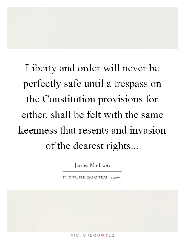 Liberty and order will never be perfectly safe until a trespass on the Constitution provisions for either, shall be felt with the same keenness that resents and invasion of the dearest rights Picture Quote #1