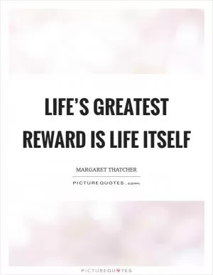 Life’s greatest reward is life itself Picture Quote #1