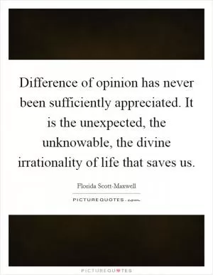Difference of opinion has never been sufficiently appreciated. It is the unexpected, the unknowable, the divine irrationality of life that saves us Picture Quote #1