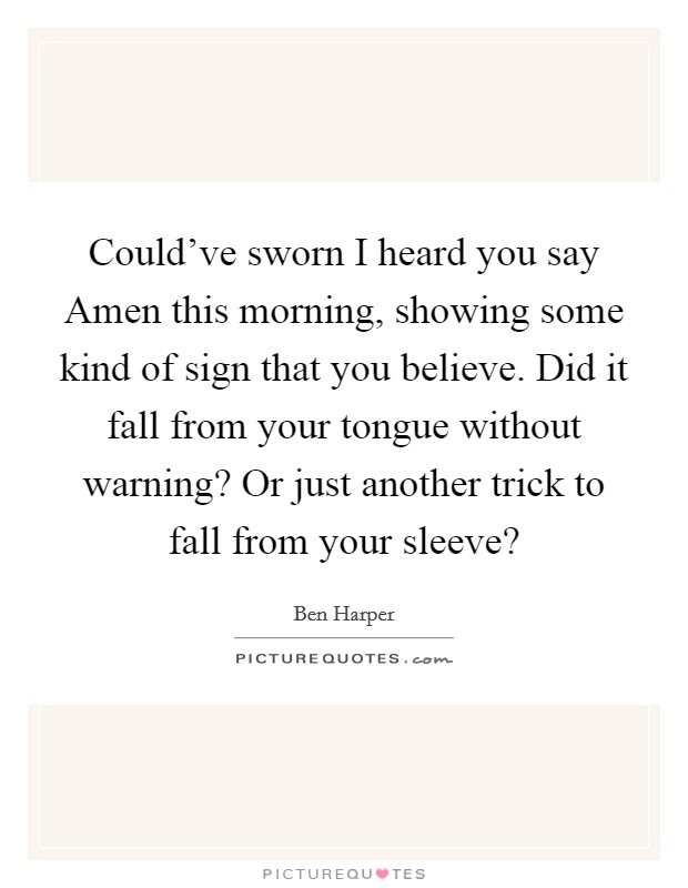 Could've sworn I heard you say Amen this morning, showing some kind of sign that you believe. Did it fall from your tongue without warning? Or just another trick to fall from your sleeve? Picture Quote #1