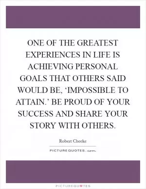 ONE OF THE GREATEST EXPERIENCES IN LIFE IS ACHIEVING PERSONAL GOALS THAT OTHERS SAID WOULD BE, ‘IMPOSSIBLE TO ATTAIN.’ BE PROUD OF YOUR SUCCESS AND SHARE YOUR STORY WITH OTHERS Picture Quote #1