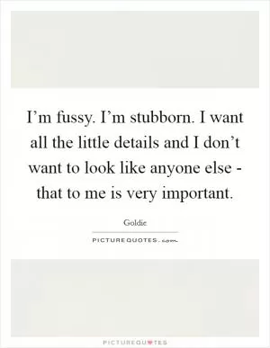 I’m fussy. I’m stubborn. I want all the little details and I don’t want to look like anyone else - that to me is very important Picture Quote #1