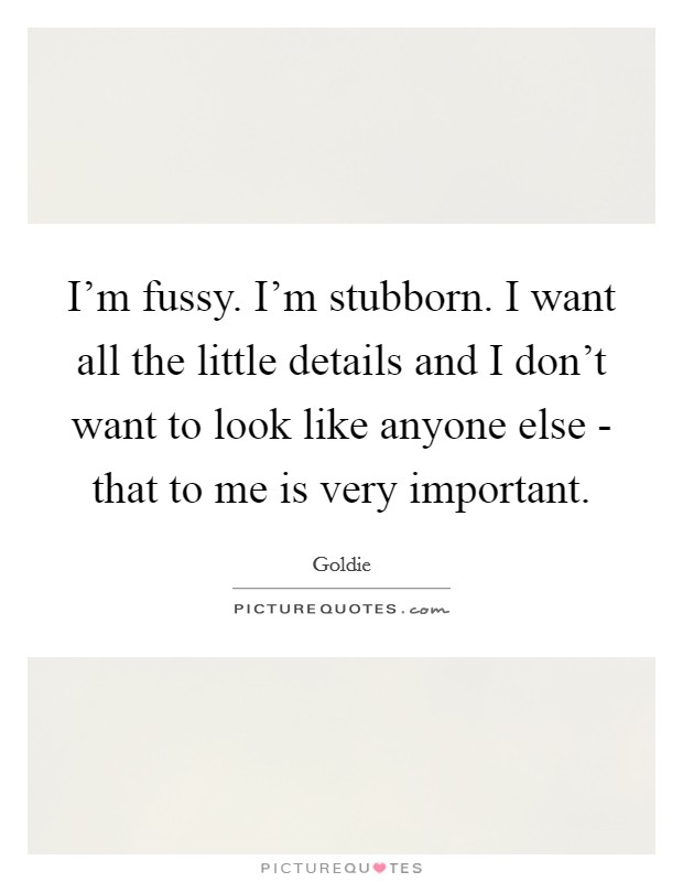 I'm fussy. I'm stubborn. I want all the little details and I don't want to look like anyone else - that to me is very important Picture Quote #1