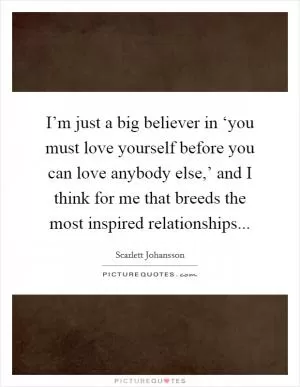 I’m just a big believer in ‘you must love yourself before you can love anybody else,’ and I think for me that breeds the most inspired relationships Picture Quote #1