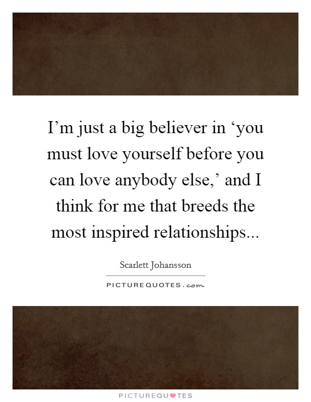 I'm just a big believer in ‘you must love yourself before you can love anybody else,' and I think for me that breeds the most inspired relationships Picture Quote #1