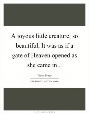A joyous little creature, so beautiful, It was as if a gate of Heaven opened as she came in Picture Quote #1