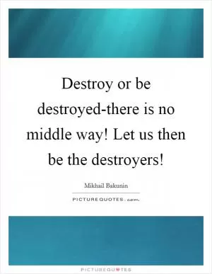 Destroy or be destroyed-there is no middle way! Let us then be the destroyers! Picture Quote #1