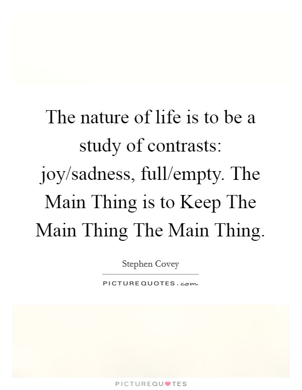 The nature of life is to be a study of contrasts: joy/sadness, full/empty. The Main Thing is to Keep The Main Thing The Main Thing Picture Quote #1