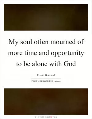 My soul often mourned of more time and opportunity to be alone with God Picture Quote #1