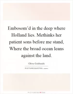 Embosom’d in the deep where Holland lies. Methinks her patient sons before me stand, Where the broad ocean leans against the land Picture Quote #1