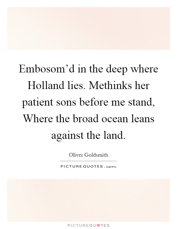 Embosom'd in the deep where Holland lies. Methinks her patient sons before me stand, Where the broad ocean leans against the land Picture Quote #1