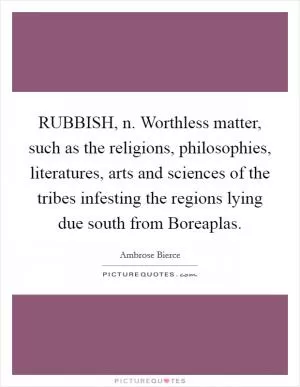 RUBBISH, n. Worthless matter, such as the religions, philosophies, literatures, arts and sciences of the tribes infesting the regions lying due south from Boreaplas Picture Quote #1