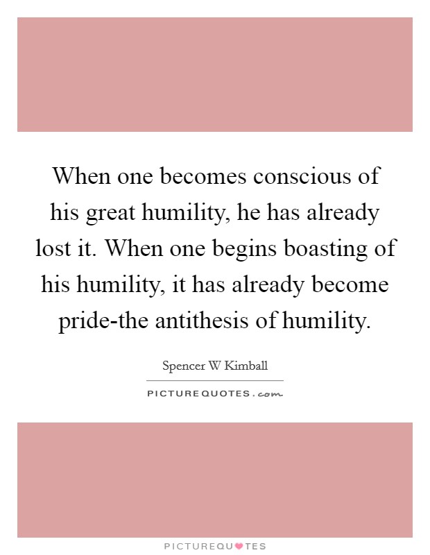 When one becomes conscious of his great humility, he has already lost it. When one begins boasting of his humility, it has already become pride-the antithesis of humility Picture Quote #1