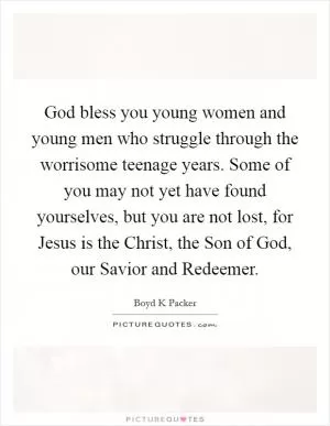 God bless you young women and young men who struggle through the worrisome teenage years. Some of you may not yet have found yourselves, but you are not lost, for Jesus is the Christ, the Son of God, our Savior and Redeemer Picture Quote #1