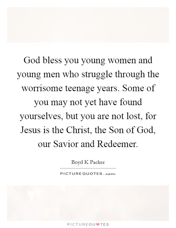 God bless you young women and young men who struggle through the worrisome teenage years. Some of you may not yet have found yourselves, but you are not lost, for Jesus is the Christ, the Son of God, our Savior and Redeemer Picture Quote #1