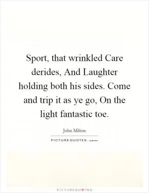 Sport, that wrinkled Care derides, And Laughter holding both his sides. Come and trip it as ye go, On the light fantastic toe Picture Quote #1