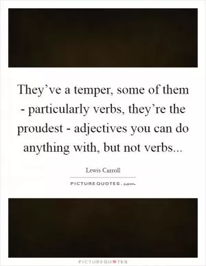 They’ve a temper, some of them - particularly verbs, they’re the proudest - adjectives you can do anything with, but not verbs Picture Quote #1