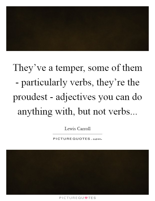 They've a temper, some of them - particularly verbs, they're the proudest - adjectives you can do anything with, but not verbs Picture Quote #1