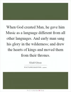 When God created Man, he gave him Music as a language different from all other languages. And early man sang his glory in the wilderness; and drew the hearts of kings and moved them from their thrones Picture Quote #1