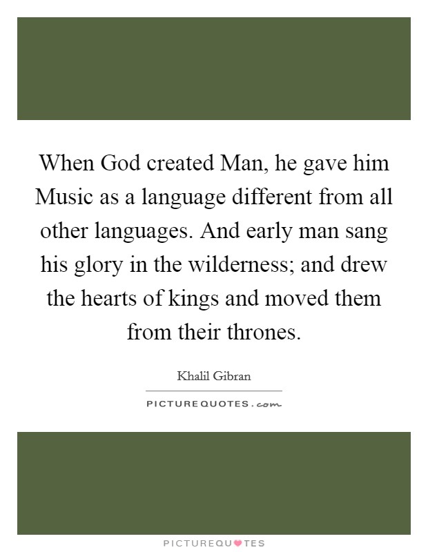 When God created Man, he gave him Music as a language different from all other languages. And early man sang his glory in the wilderness; and drew the hearts of kings and moved them from their thrones Picture Quote #1