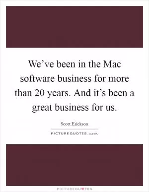 We’ve been in the Mac software business for more than 20 years. And it’s been a great business for us Picture Quote #1