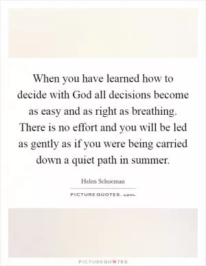 When you have learned how to decide with God all decisions become as easy and as right as breathing. There is no effort and you will be led as gently as if you were being carried down a quiet path in summer Picture Quote #1