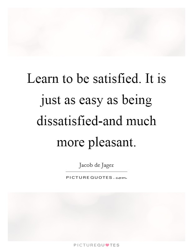 Learn to be satisfied. It is just as easy as being dissatisfied-and much more pleasant Picture Quote #1