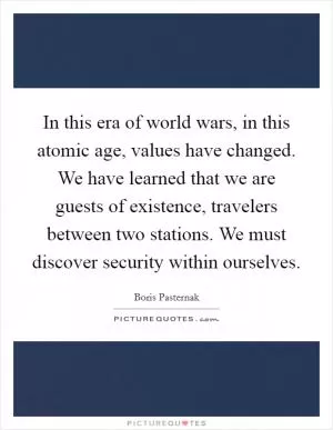 In this era of world wars, in this atomic age, values have changed. We have learned that we are guests of existence, travelers between two stations. We must discover security within ourselves Picture Quote #1