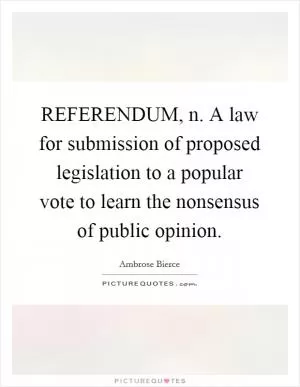 REFERENDUM, n. A law for submission of proposed legislation to a popular vote to learn the nonsensus of public opinion Picture Quote #1