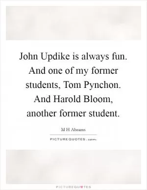 John Updike is always fun. And one of my former students, Tom Pynchon. And Harold Bloom, another former student Picture Quote #1