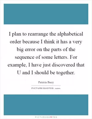 I plan to rearrange the alphabetical order because I think it has a very big error on the parts of the sequence of some letters. For example, I have just discovered that U and I should be together Picture Quote #1