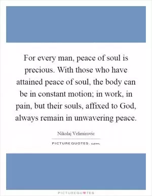 For every man, peace of soul is precious. With those who have attained peace of soul, the body can be in constant motion; in work, in pain, but their souls, affixed to God, always remain in unwavering peace Picture Quote #1