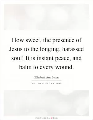 How sweet, the presence of Jesus to the longing, harassed soul! It is instant peace, and balm to every wound Picture Quote #1