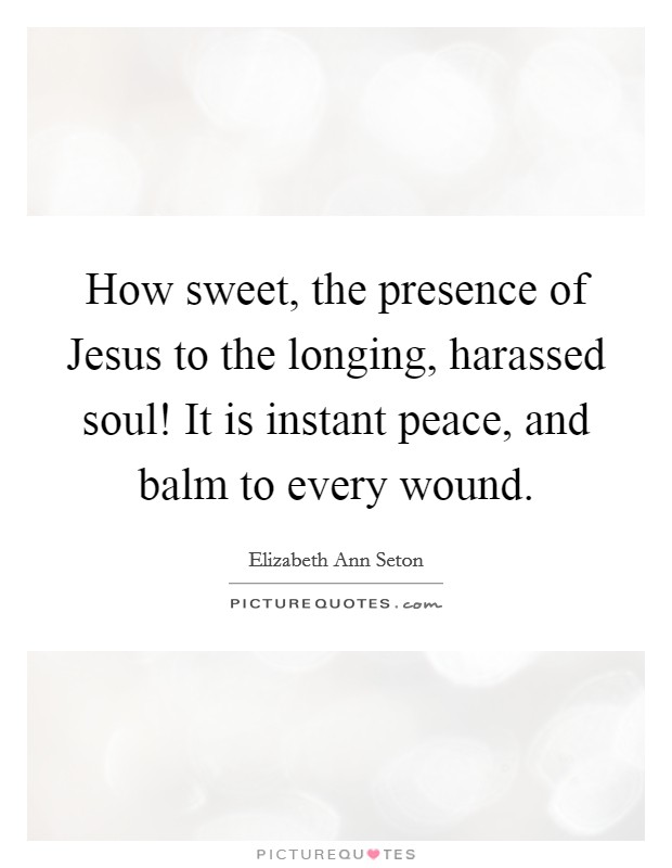 How sweet, the presence of Jesus to the longing, harassed soul! It is instant peace, and balm to every wound Picture Quote #1