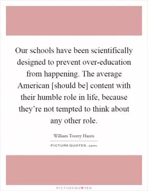 Our schools have been scientifically designed to prevent over-education from happening. The average American [should be] content with their humble role in life, because they’re not tempted to think about any other role Picture Quote #1