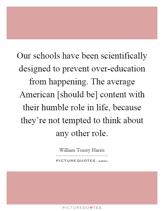 Our schools have been scientifically designed to prevent over-education from happening. The average American [should be] content with their humble role in life, because they're not tempted to think about any other role Picture Quote #1