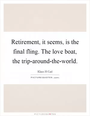 Retirement, it seems, is the final fling. The love boat, the trip-around-the-world Picture Quote #1