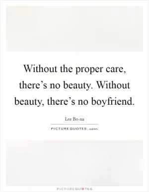Without the proper care, there’s no beauty. Without beauty, there’s no boyfriend Picture Quote #1