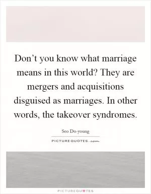 Don’t you know what marriage means in this world? They are mergers and acquisitions disguised as marriages. In other words, the takeover syndromes Picture Quote #1