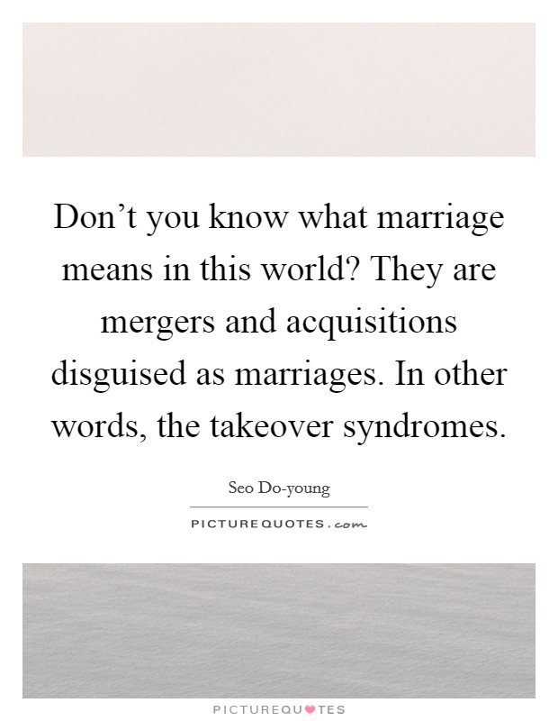 Don't you know what marriage means in this world? They are mergers and acquisitions disguised as marriages. In other words, the takeover syndromes Picture Quote #1