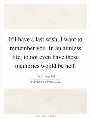 If I have a last wish, I want to remember you. In an aimless life, to not even have those memories would be hell Picture Quote #1