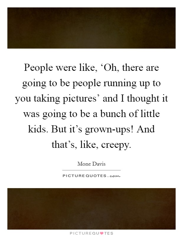 People were like, ‘Oh, there are going to be people running up to you taking pictures’ and I thought it was going to be a bunch of little kids. But it’s grown-ups! And that’s, like, creepy Picture Quote #1