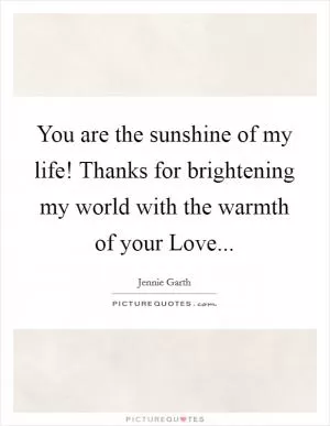 You are the sunshine of my life! Thanks for brightening my world with the warmth of your Love Picture Quote #1