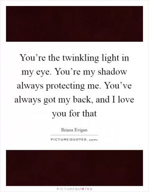 You’re the twinkling light in my eye. You’re my shadow always protecting me. You’ve always got my back, and I love you for that Picture Quote #1