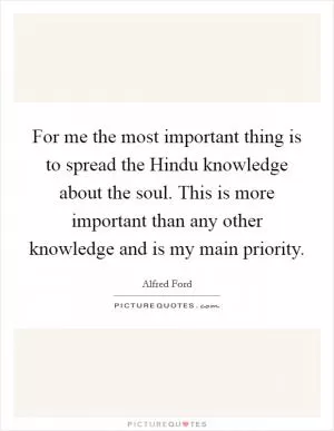 For me the most important thing is to spread the Hindu knowledge about the soul. This is more important than any other knowledge and is my main priority Picture Quote #1