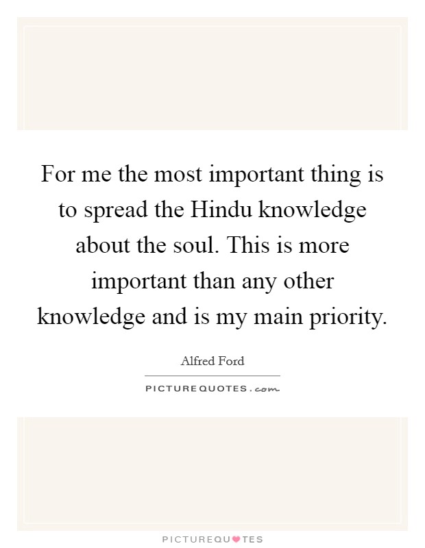 For me the most important thing is to spread the Hindu knowledge about the soul. This is more important than any other knowledge and is my main priority Picture Quote #1